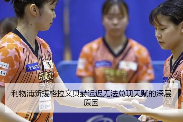 利物浦新援格拉文贝赫迟迟无法兑现天赋的深层原因